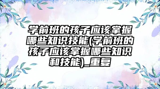 學前班的孩子應該掌握哪些知識技能(學前班的孩子應該掌握哪些知識和技能)_重復