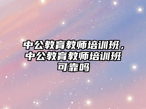 中公教育教師培訓班，中公教育教師培訓班可靠嗎