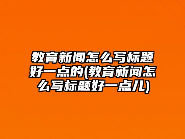 教育新聞怎么寫標(biāo)題好一點(diǎn)的(教育新聞怎么寫標(biāo)題好一點(diǎn)兒)