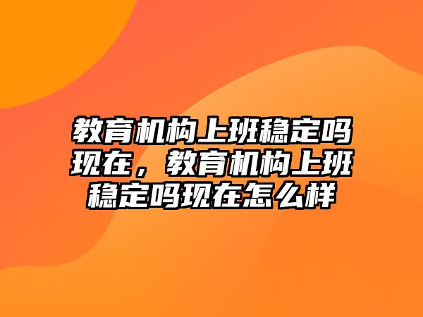 教育機(jī)構(gòu)上班穩(wěn)定嗎現(xiàn)在，教育機(jī)構(gòu)上班穩(wěn)定嗎現(xiàn)在怎么樣