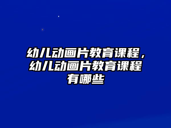 幼兒動畫片教育課程，幼兒動畫片教育課程有哪些