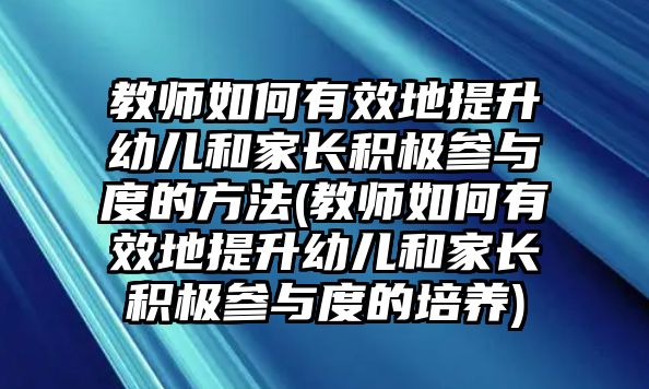 教師如何有效地提升幼兒和家長(zhǎng)積極參與度的方法(教師如何有效地提升幼兒和家長(zhǎng)積極參與度的培養(yǎng))