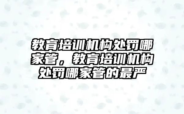 教育培訓機構(gòu)處罰哪家管，教育培訓機構(gòu)處罰哪家管的最嚴