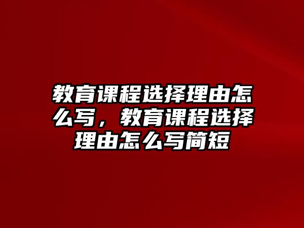 教育課程選擇理由怎么寫，教育課程選擇理由怎么寫簡短