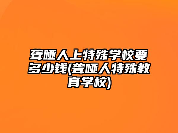 聾啞人上特殊學校要多少錢(聾啞人特殊教育學校)