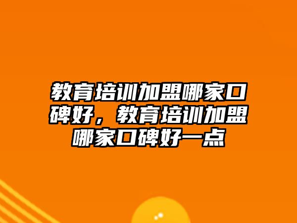 教育培訓加盟哪家口碑好，教育培訓加盟哪家口碑好一點