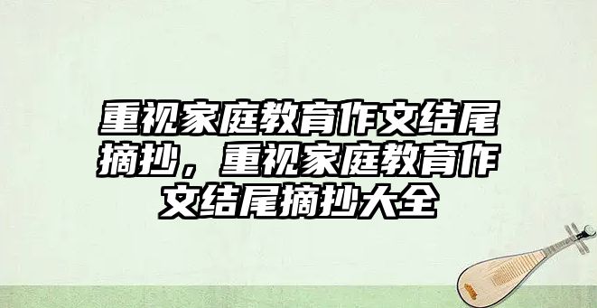 重視家庭教育作文結(jié)尾摘抄，重視家庭教育作文結(jié)尾摘抄大全