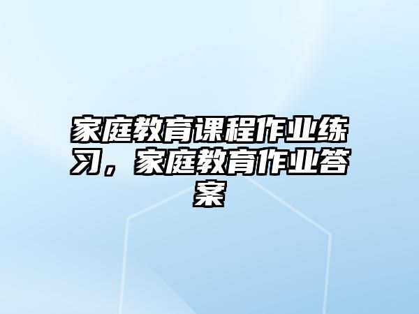 家庭教育課程作業(yè)練習，家庭教育作業(yè)答案