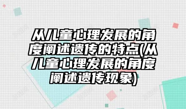 從兒童心理發(fā)展的角度闡述遺傳的特點(diǎn)(從兒童心理發(fā)展的角度闡述遺傳現(xiàn)象)