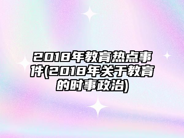 2018年教育熱點事件(2018年關(guān)于教育的時事政治)