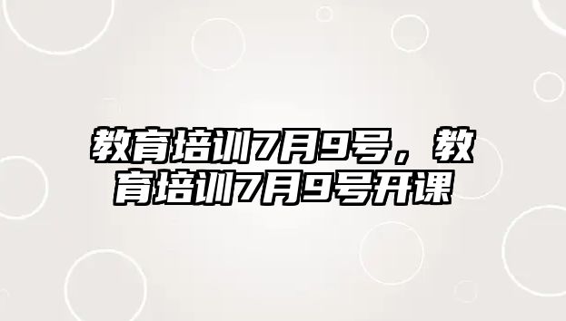 教育培訓(xùn)7月9號(hào)，教育培訓(xùn)7月9號(hào)開課