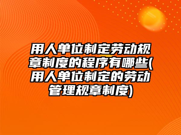 用人單位制定勞動規(guī)章制度的程序有哪些(用人單位制定的勞動管理規(guī)章制度)