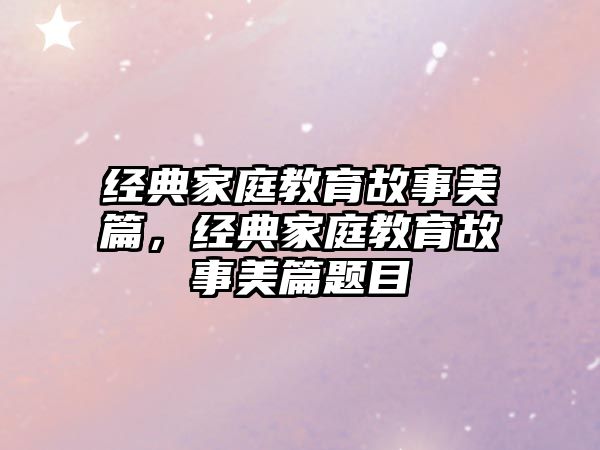 經典家庭教育故事美篇，經典家庭教育故事美篇題目