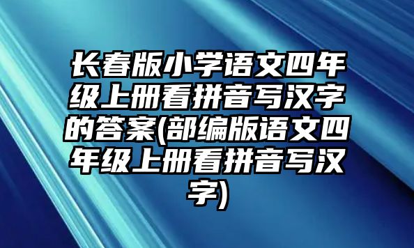 長春版小學語文四年級上冊看拼音寫漢字的答案(部編版語文四年級上冊看拼音寫漢字)