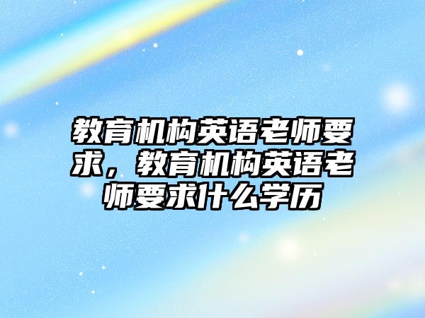 教育機構(gòu)英語老師要求，教育機構(gòu)英語老師要求什么學(xué)歷