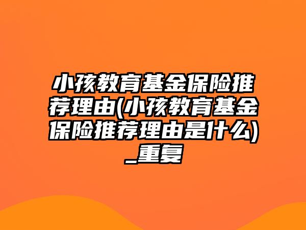 小孩教育基金保險(xiǎn)推薦理由(小孩教育基金保險(xiǎn)推薦理由是什么)_重復(fù)