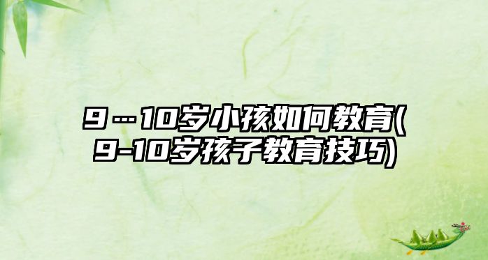 9…10歲小孩如何教育(9-10歲孩子教育技巧)