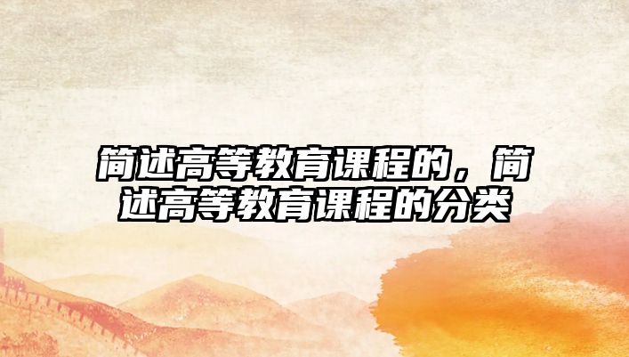 簡述高等教育課程的，簡述高等教育課程的分類