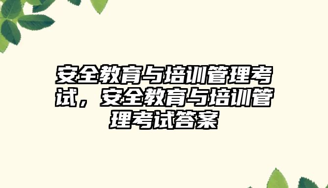 安全教育與培訓管理考試，安全教育與培訓管理考試答案