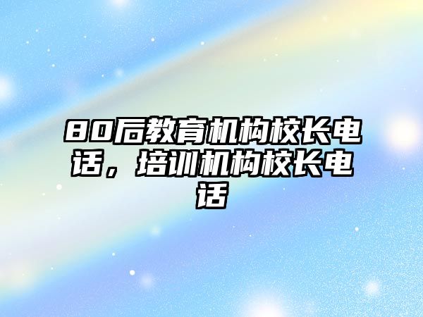 80后教育機構校長電話，培訓機構校長電話