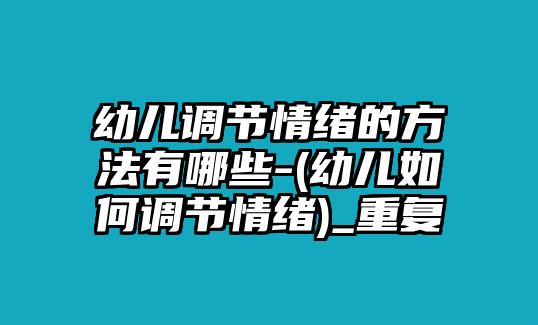 幼兒調(diào)節(jié)情緒的方法有哪些-(幼兒如何調(diào)節(jié)情緒)_重復(fù)