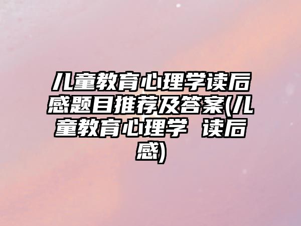 兒童教育心理學(xué)讀后感題目推薦及答案(兒童教育心理學(xué) 讀后感)