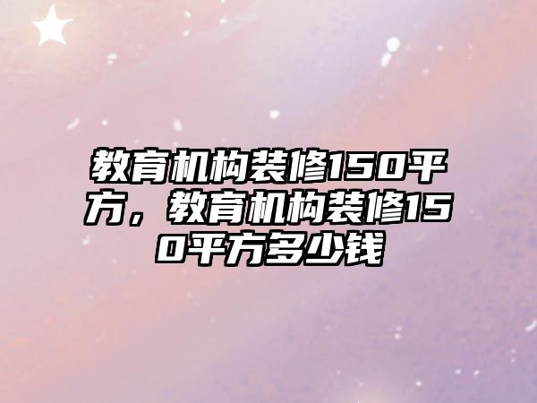 教育機構(gòu)裝修150平方，教育機構(gòu)裝修150平方多少錢