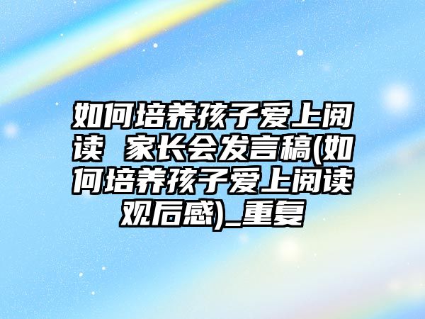 如何培養(yǎng)孩子愛上閱讀 家長(zhǎng)會(huì)發(fā)言稿(如何培養(yǎng)孩子愛上閱讀觀后感)_重復(fù)