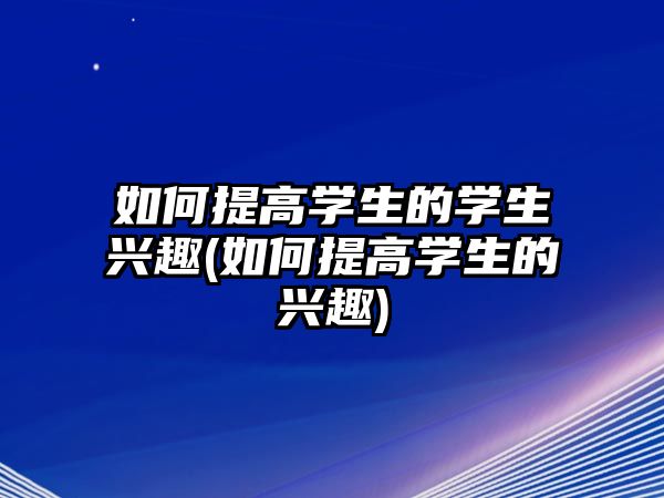 如何提高學生的學生興趣(如何提高學生的興趣)