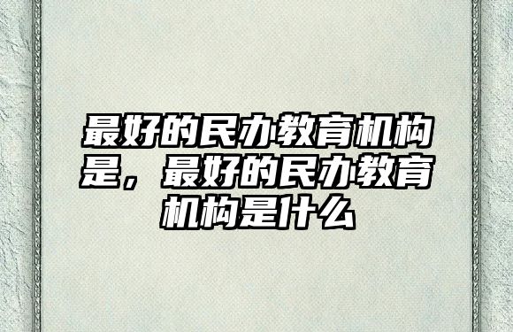 最好的民辦教育機(jī)構(gòu)是，最好的民辦教育機(jī)構(gòu)是什么