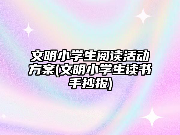 文明小學生閱讀活動方案(文明小學生讀書手抄報)