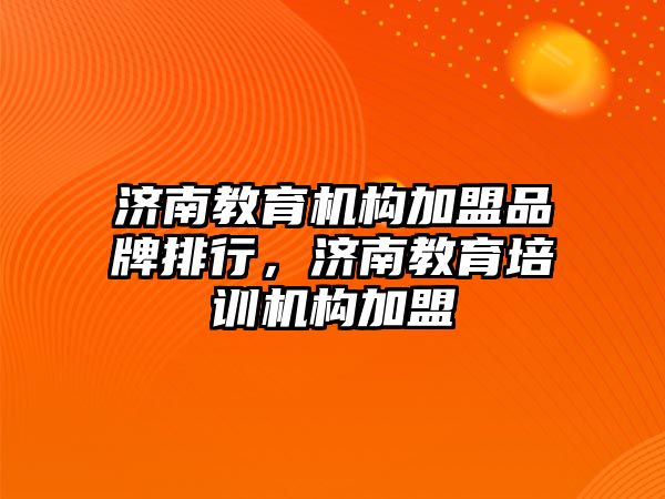 濟南教育機構(gòu)加盟品牌排行，濟南教育培訓(xùn)機構(gòu)加盟