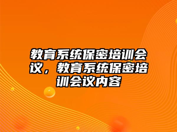 教育系統(tǒng)保密培訓(xùn)會議，教育系統(tǒng)保密培訓(xùn)會議內(nèi)容