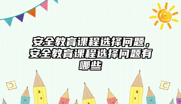 安全教育課程選擇問題，安全教育課程選擇問題有哪些