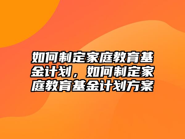 如何制定家庭教育基金計劃，如何制定家庭教育基金計劃方案