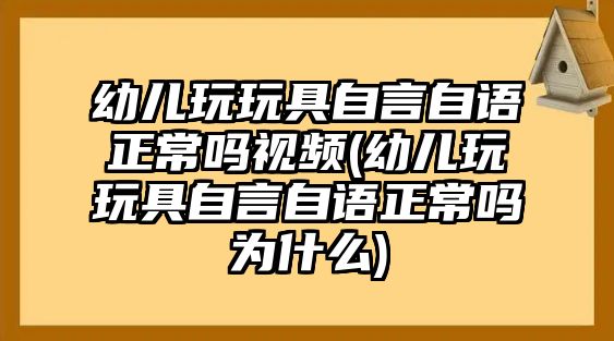 幼兒玩玩具自言自語正常嗎視頻(幼兒玩玩具自言自語正常嗎為什么)