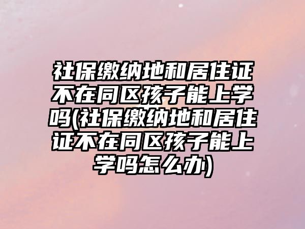 社保繳納地和居住證不在同區(qū)孩子能上學嗎(社保繳納地和居住證不在同區(qū)孩子能上學嗎怎么辦)