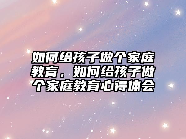 如何給孩子做個(gè)家庭教育，如何給孩子做個(gè)家庭教育心得體會(huì)