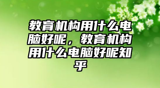 教育機構(gòu)用什么電腦好呢，教育機構(gòu)用什么電腦好呢知乎