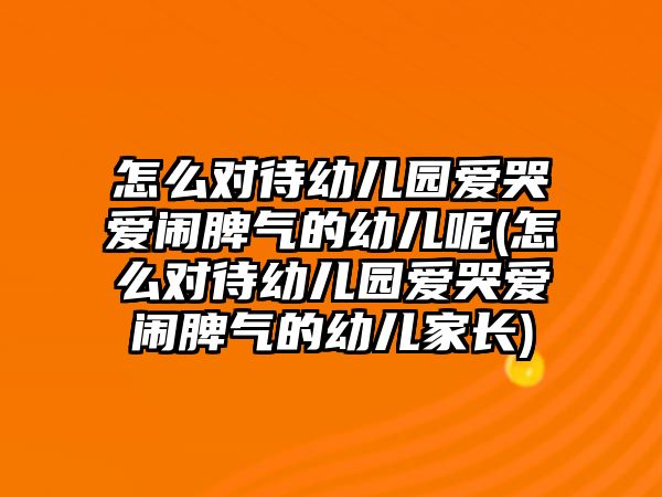 怎么對待幼兒園愛哭愛鬧脾氣的幼兒呢(怎么對待幼兒園愛哭愛鬧脾氣的幼兒家長)