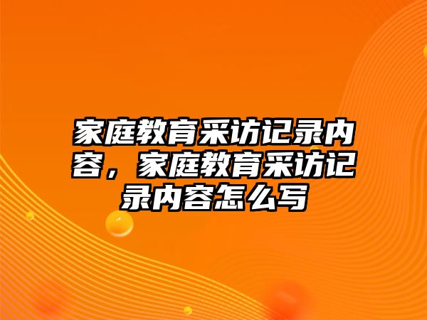 家庭教育采訪記錄內(nèi)容，家庭教育采訪記錄內(nèi)容怎么寫