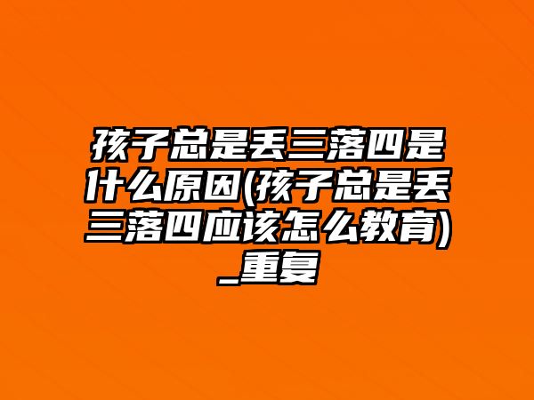 孩子總是丟三落四是什么原因(孩子總是丟三落四應(yīng)該怎么教育)_重復(fù)