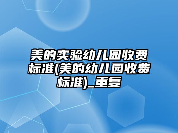 美的實(shí)驗(yàn)幼兒園收費(fèi)標(biāo)準(zhǔn)(美的幼兒園收費(fèi)標(biāo)準(zhǔn))_重復(fù)