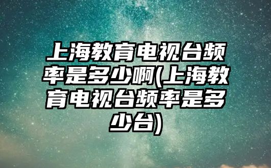 上海教育電視臺(tái)頻率是多少啊(上海教育電視臺(tái)頻率是多少臺(tái))