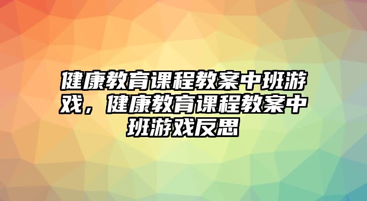 健康教育課程教案中班游戲，健康教育課程教案中班游戲反思