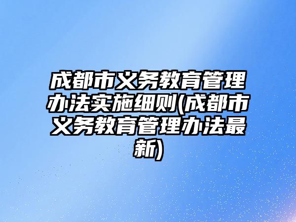 成都市義務(wù)教育管理辦法實施細則(成都市義務(wù)教育管理辦法最新)