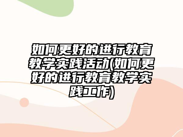 如何更好的進(jìn)行教育教學(xué)實踐活動(如何更好的進(jìn)行教育教學(xué)實踐工作)