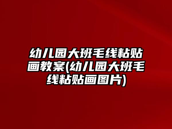 幼兒園大班毛線粘貼畫教案(幼兒園大班毛線粘貼畫圖片)