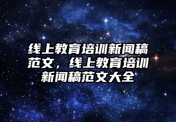 線上教育培訓(xùn)新聞稿范文，線上教育培訓(xùn)新聞稿范文大全