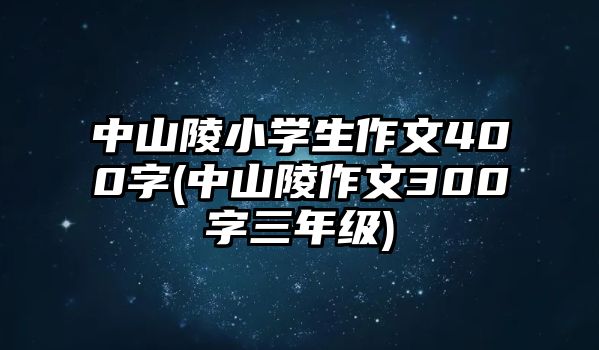 中山陵小學(xué)生作文400字(中山陵作文300字三年級)